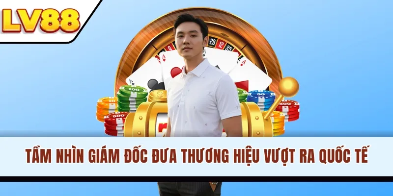 Tầm nhìn giám đốc đưa thương hiệu vượt ra quốc tế